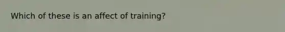 Which of these is an affect of training?