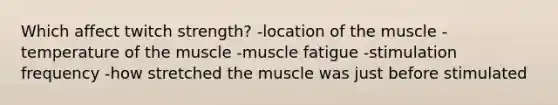 Which affect twitch strength? -location of the muscle -temperature of the muscle -muscle fatigue -stimulation frequency -how stretched the muscle was just before stimulated