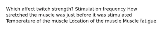 Which affect twitch strength? Stimulation frequency How stretched the muscle was just before it was stimulated Temperature of the muscle Location of the muscle Muscle fatigue