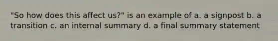 "So how does this affect us?" is an example of a. a signpost b. a transition c. an internal summary d. a final summary statement