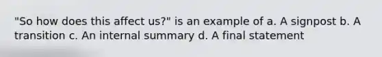 "So how does this affect us?" is an example of a. A signpost b. A transition c. An internal summary d. A final statement