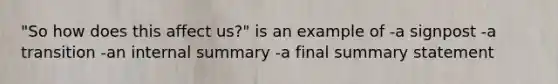 "So how does this affect us?" is an example of -a signpost -a transition -an internal summary -a final summary statement