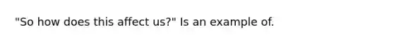 "So how does this affect us?" Is an example of.