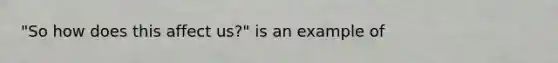 "So how does this affect us?" is an example of