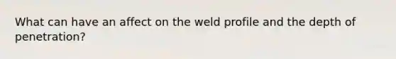 What can have an affect on the weld profile and the depth of penetration?