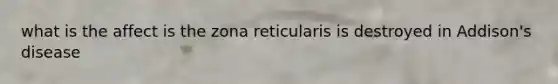 what is the affect is the zona reticularis is destroyed in Addison's disease