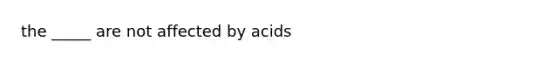 the _____ are not affected by acids