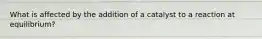 What is affected by the addition of a catalyst to a reaction at equilibrium?