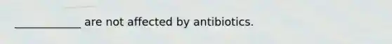 ____________ are not affected by antibiotics.