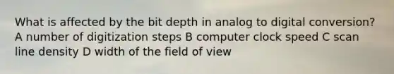 What is affected by the bit depth in analog to digital conversion? A number of digitization steps B computer clock speed C scan line density D width of the field of view