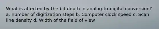 What is affected by the bit depth in analog-to-digital conversion? a. number of digitization steps b. Computer clock speed c. Scan line density d. Width of the field of view