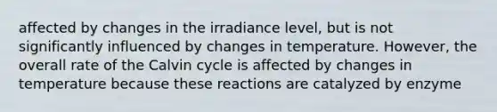 affected by changes in the irradiance level, but is not significantly influenced by changes in temperature. However, the overall rate of the Calvin cycle is affected by changes in temperature because these reactions are catalyzed by enzyme