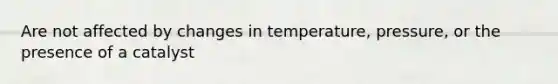 Are not affected by changes in temperature, pressure, or the presence of a catalyst