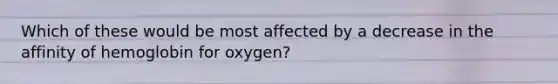 Which of these would be most affected by a decrease in the affinity of hemoglobin for oxygen?