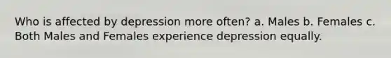 Who is affected by depression more often? a. Males b. Females c. Both Males and Females experience depression equally.