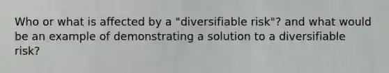 Who or what is affected by a "diversifiable risk"? and what would be an example of demonstrating a solution to a diversifiable risk?