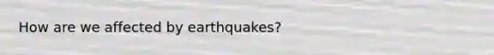 How are we affected by earthquakes?