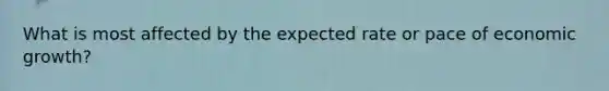 What is most affected by the expected rate or pace of economic growth?