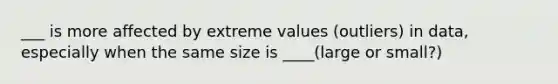 ___ is more affected by extreme values (outliers) in data, especially when the same size is ____(large or small?)