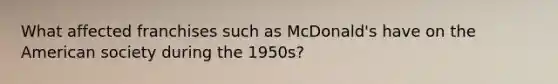 What affected franchises such as McDonald's have on the American society during the 1950s?