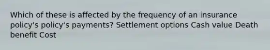 Which of these is affected by the frequency of an insurance policy's policy's payments? Settlement options Cash value Death benefit Cost