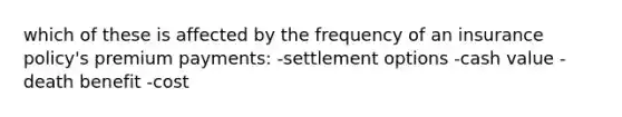 which of these is affected by the frequency of an insurance policy's premium payments: -settlement options -cash value -death benefit -cost