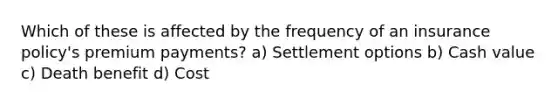 Which of these is affected by the frequency of an insurance policy's premium payments? a) Settlement options b) Cash value c) Death benefit d) Cost