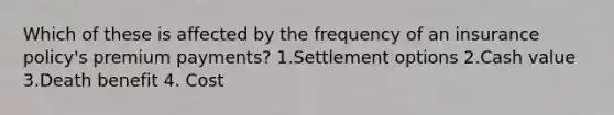 Which of these is affected by the frequency of an insurance policy's premium payments? 1.Settlement options 2.Cash value 3.Death benefit 4. Cost