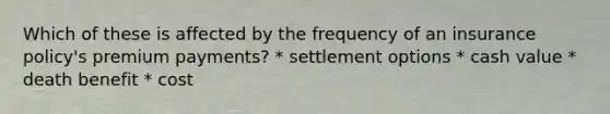 Which of these is affected by the frequency of an insurance policy's premium payments? * settlement options * cash value * death benefit * cost