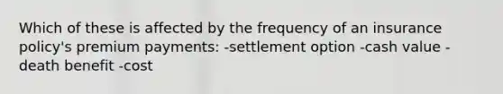 Which of these is affected by the frequency of an insurance policy's premium payments: -settlement option -cash value -death benefit -cost