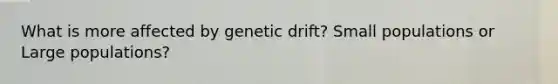 What is more affected by genetic drift? Small populations or Large populations?