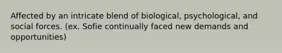 Affected by an intricate blend of biological, psychological, and social forces. (ex. Sofie continually faced new demands and opportunities)