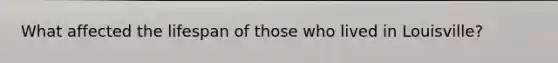 What affected the lifespan of those who lived in Louisville?