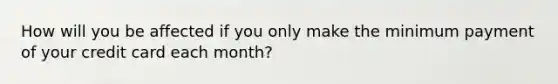 How will you be affected if you only make the minimum payment of your credit card each month?