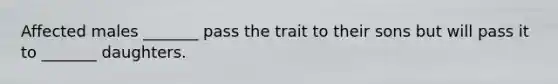 Affected males _______ pass the trait to their sons but will pass it to _______ daughters.