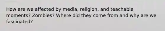 How are we affected by media, religion, and teachable moments? Zombies? Where did they come from and why are we fascinated?