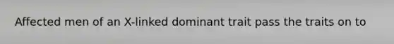 Affected men of an X-linked dominant trait pass the traits on to