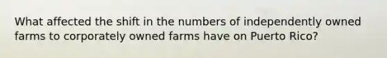 What affected the shift in the numbers of independently owned farms to corporately owned farms have on Puerto Rico?