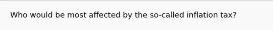 Who would be most affected by the so-called inflation tax?