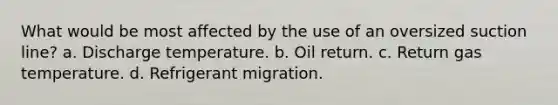 What would be most affected by the use of an oversized suction line? a. Discharge temperature. b. Oil return. c. Return gas temperature. d. Refrigerant migration.