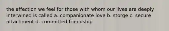 the affection we feel for those with whom our lives are deeply interwined is called a. companionate love b. storge c. secure attachment d. committed friendship