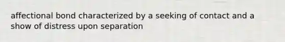 affectional bond characterized by a seeking of contact and a show of distress upon separation