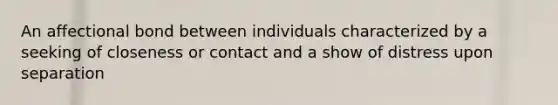 An affectional bond between individuals characterized by a seeking of closeness or contact and a show of distress upon separation