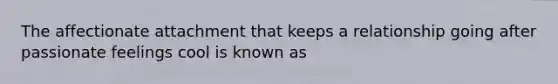 The affectionate attachment that keeps a relationship going after passionate feelings cool is known as