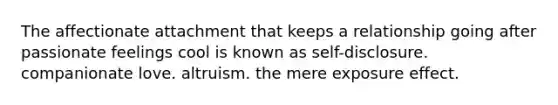 The affectionate attachment that keeps a relationship going after passionate feelings cool is known as self-disclosure. companionate love. altruism. the mere exposure effect.