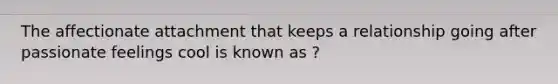 The affectionate attachment that keeps a relationship going after passionate feelings cool is known as ?