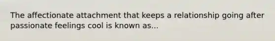 The affectionate attachment that keeps a relationship going after passionate feelings cool is known as...