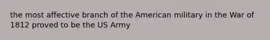 the most affective branch of the American military in the War of 1812 proved to be the US Army