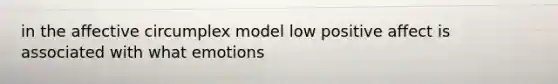 in the affective circumplex model low positive affect is associated with what emotions