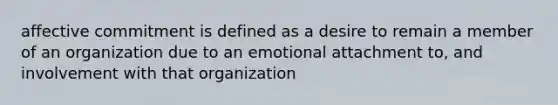 affective commitment is defined as a desire to remain a member of an organization due to an emotional attachment to, and involvement with that organization